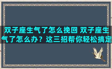 双子座生气了怎么挽回 双子座生气了怎么办？这三招帮你轻松搞定